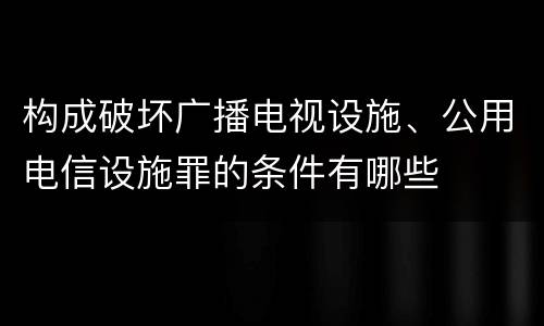 构成破坏广播电视设施、公用电信设施罪的条件有哪些