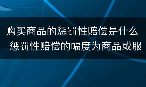 购买商品的惩罚性赔偿是什么 惩罚性赔偿的幅度为商品或服务价款的