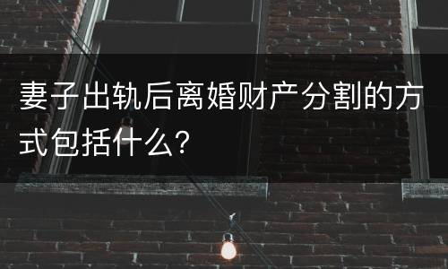 妻子出轨后离婚财产分割的方式包括什么？