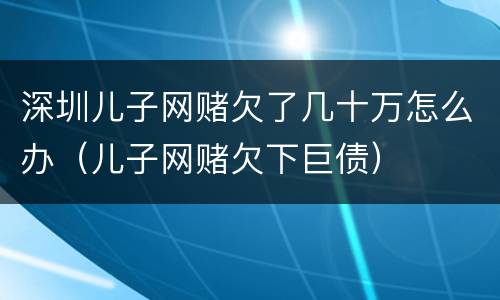 深圳儿子网赌欠了几十万怎么办（儿子网赌欠下巨债）