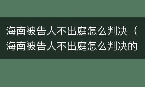 海南被告人不出庭怎么判决（海南被告人不出庭怎么判决的）