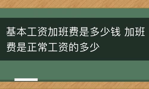 基本工资加班费是多少钱 加班费是正常工资的多少