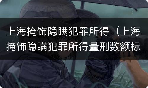 上海掩饰隐瞒犯罪所得（上海掩饰隐瞒犯罪所得量刑数额标准）