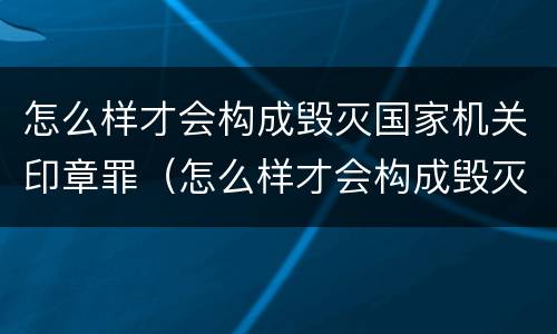 怎么样才会构成毁灭国家机关印章罪（怎么样才会构成毁灭国家机关印章罪呢）