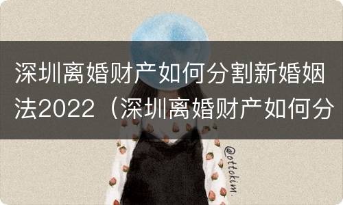深圳离婚财产如何分割新婚姻法2022（深圳离婚财产如何分割新婚姻法2022规定）
