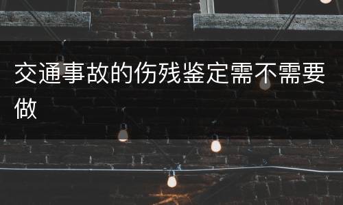 交通事故的伤残鉴定需不需要做