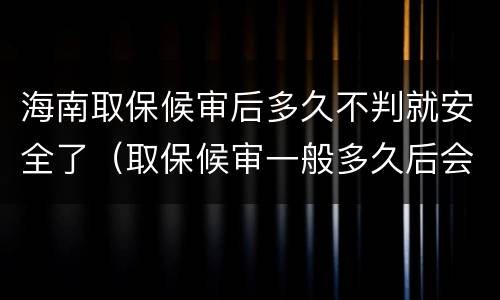 海南取保候审后多久不判就安全了（取保候审一般多久后会被召回判刑）