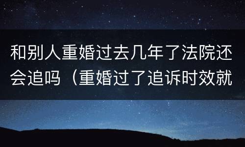 和别人重婚过去几年了法院还会追吗（重婚过了追诉时效就没用了吗）