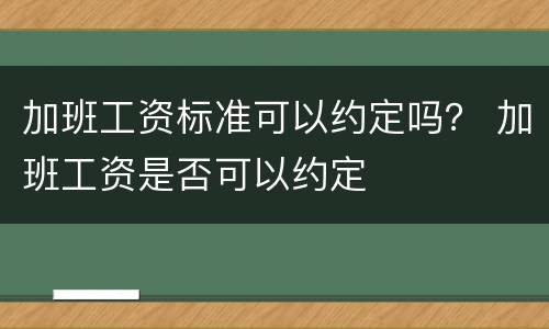 加班工资标准可以约定吗？ 加班工资是否可以约定