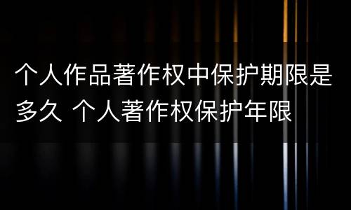 个人作品著作权中保护期限是多久 个人著作权保护年限
