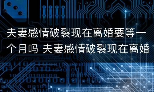 夫妻感情破裂现在离婚要等一个月吗 夫妻感情破裂现在离婚要等一个月吗知乎