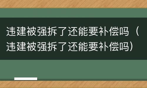 违建被强拆了还能要补偿吗（违建被强拆了还能要补偿吗）