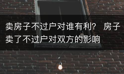 卖房子不过户对谁有利？ 房子卖了不过户对双方的影响