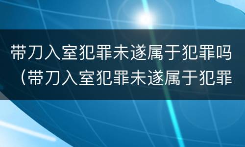 带刀入室犯罪未遂属于犯罪吗（带刀入室犯罪未遂属于犯罪吗怎么判）