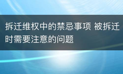 拆迁维权中的禁忌事项 被拆迁时需要注意的问题