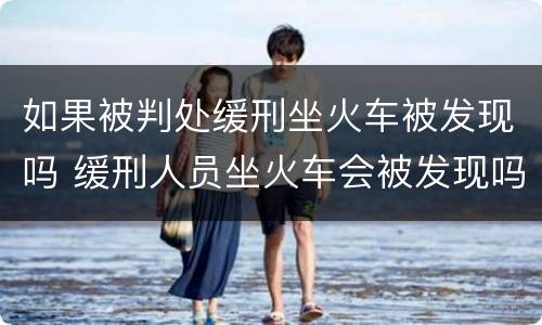 如果被判处缓刑坐火车被发现吗 缓刑人员坐火车会被发现吗