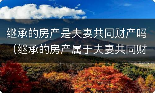 继承的房产是夫妻共同财产吗（继承的房产属于夫妻共同财产）