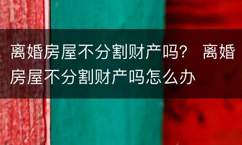 离婚房屋不分割财产吗？ 离婚房屋不分割财产吗怎么办