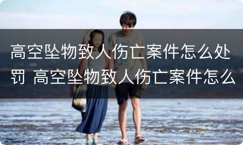 高空坠物致人伤亡案件怎么处罚 高空坠物致人伤亡案件怎么处罚最新