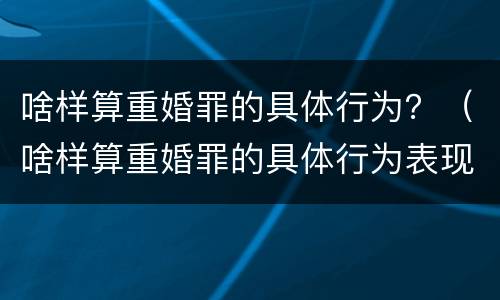 啥样算重婚罪的具体行为？（啥样算重婚罪的具体行为表现）