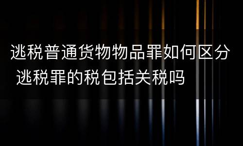 逃税普通货物物品罪如何区分 逃税罪的税包括关税吗