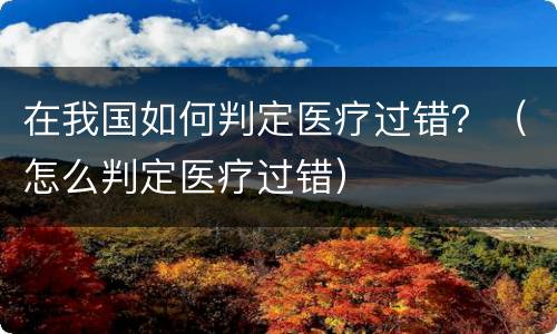 在我国如何判定医疗过错？（怎么判定医疗过错）