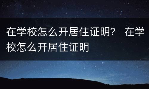 在学校怎么开居住证明？ 在学校怎么开居住证明