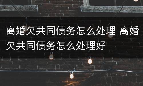 离婚欠共同债务怎么处理 离婚欠共同债务怎么处理好
