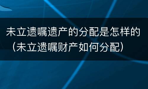 未立遗嘱遗产的分配是怎样的（未立遗嘱财产如何分配）