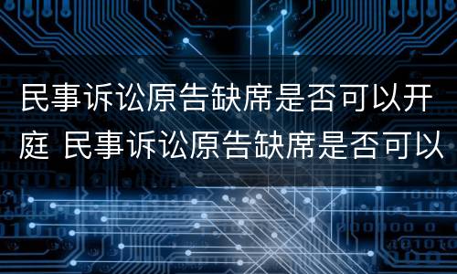 民事诉讼原告缺席是否可以开庭 民事诉讼原告缺席是否可以开庭审理