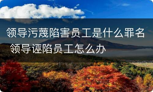 领导污蔑陷害员工是什么罪名 领导诬陷员工怎么办