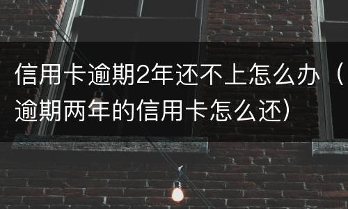 信用卡逾期2年还不上怎么办（逾期两年的信用卡怎么还）