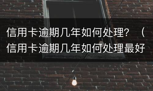 信用卡逾期几年如何处理？（信用卡逾期几年如何处理最好）