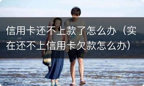信用卡还不上款了怎么办（实在还不上信用卡欠款怎么办）