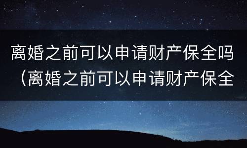 离婚之前可以申请财产保全吗（离婚之前可以申请财产保全吗要多少钱）
