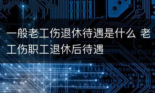 一般老工伤退休待遇是什么 老工伤职工退休后待遇