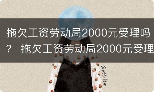 拖欠工资劳动局2000元受理吗？ 拖欠工资劳动局2000元受理吗怎么办