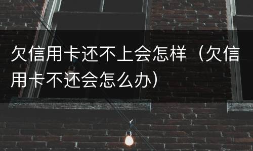 欠信用卡还不上会怎样（欠信用卡不还会怎么办）