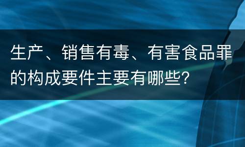 生产、销售有毒、有害食品罪的构成要件主要有哪些？
