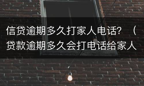 信贷逾期多久打家人电话？（贷款逾期多久会打电话给家人）