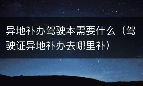 异地补办驾驶本需要什么（驾驶证异地补办去哪里补）