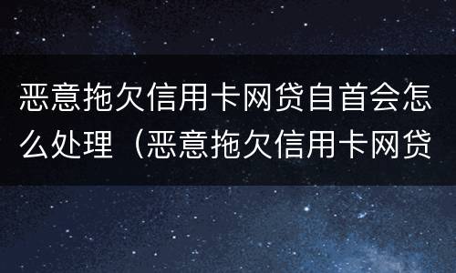 恶意拖欠信用卡网贷自首会怎么处理（恶意拖欠信用卡网贷自首会怎么处理呢）