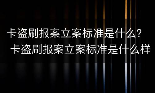 卡盗刷报案立案标准是什么？ 卡盗刷报案立案标准是什么样的