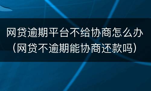 网贷逾期平台不给协商怎么办（网贷不逾期能协商还款吗）