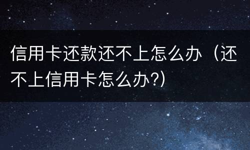 信用卡还款还不上怎么办（还不上信用卡怎么办?）