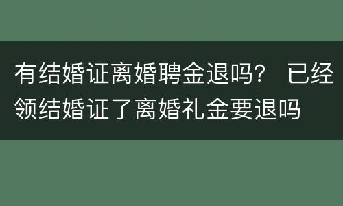 有结婚证离婚聘金退吗？ 已经领结婚证了离婚礼金要退吗