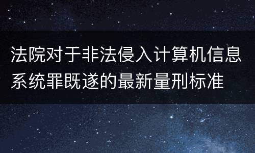 法院对于非法侵入计算机信息系统罪既遂的最新量刑标准
