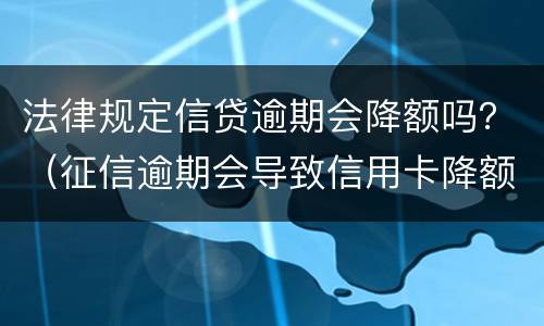 法律规定信贷逾期会降额吗？（征信逾期会导致信用卡降额吗）
