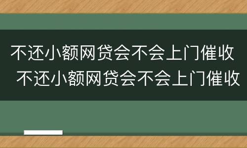 不还小额网贷会不会上门催收 不还小额网贷会不会上门催收呢