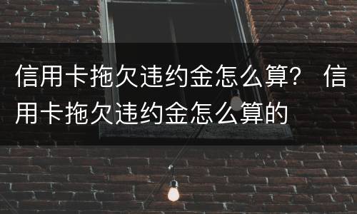 信用卡拖欠违约金怎么算？ 信用卡拖欠违约金怎么算的